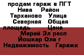 продам гараж в ПГТ “Нива“ › Район ­ Тарханово › Улица ­ Северная › Общая площадь ­ 18 › Цена ­ 120 000 - Марий Эл респ., Йошкар-Ола г. Недвижимость » Гаражи   